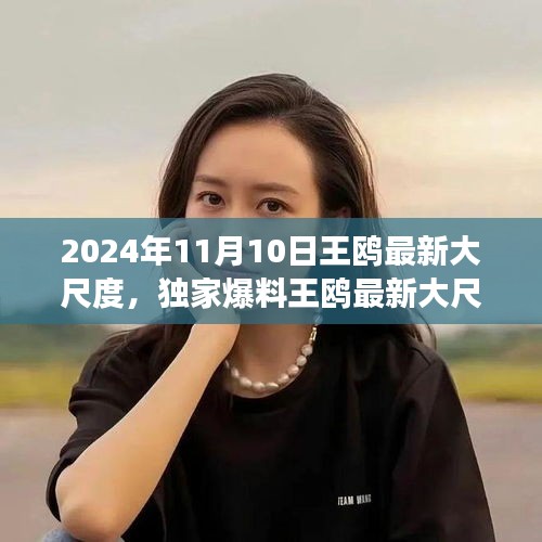 獨(dú)家揭秘，王鷗2024年11月10日最新大尺度動(dòng)態(tài)，震撼登場！