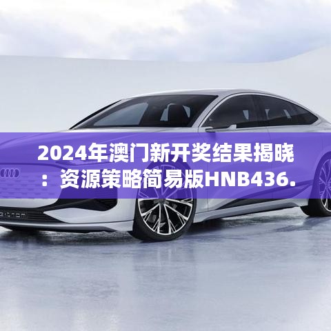 2024年澳門新開獎(jiǎng)結(jié)果揭曉：資源策略簡(jiǎn)易版HNB436.25