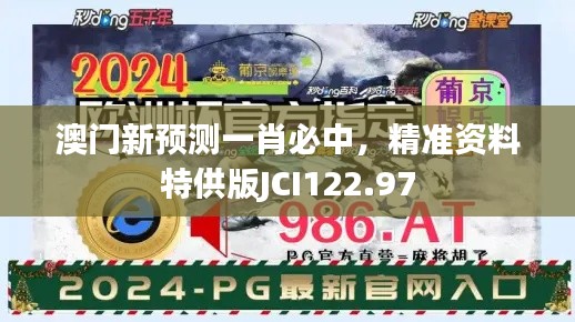 澳門(mén)新預(yù)測(cè)一肖必中，精準(zhǔn)資料特供版JCI122.97