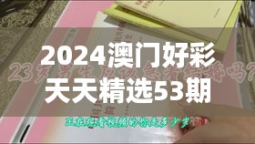 2024澳門好彩天天精選53期解析，BFA460.76和諧版深度解讀