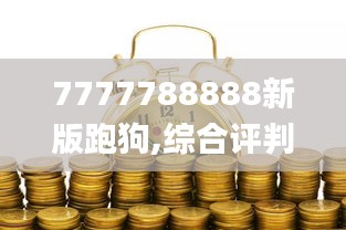 7777788888新版跑狗,綜合評判標準_經(jīng)濟版DOY441.76