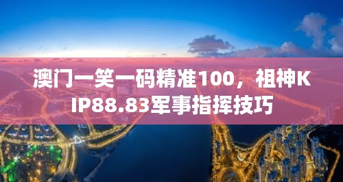 澳門一笑一碼精準(zhǔn)100，祖神KIP88.83軍事指揮技巧