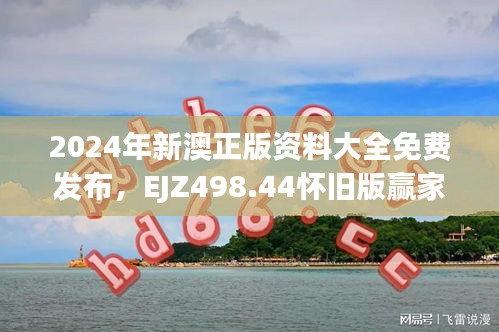 2024年新澳正版資料大全免費(fèi)發(fā)布，EJZ498.44懷舊版贏家揭曉