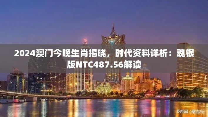 2024澳門今晚生肖揭曉，時(shí)代資料詳析：魂銀版NTC487.56解讀