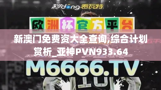 新澳門免費資大全查詢,綜合計劃賞析_亞神PVN933.64