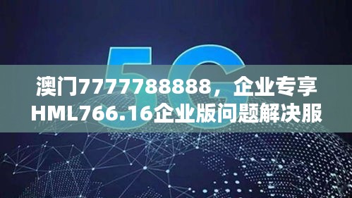 澳門7777788888，企業(yè)專享HML766.16企業(yè)版問題解決服務(wù)