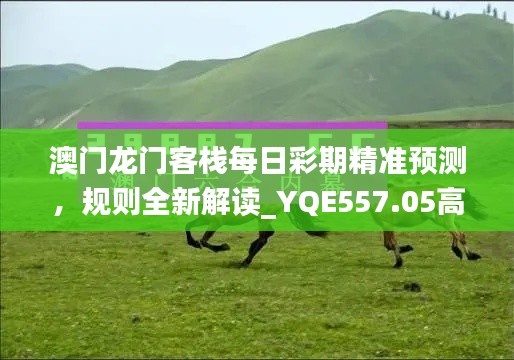 澳門龍門客棧每日彩期精準(zhǔn)預(yù)測，規(guī)則全新解讀_YQE557.05高配版