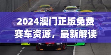 2024澳門正版免費賽車資源，最新解讀與解析_七天版CQS372.36