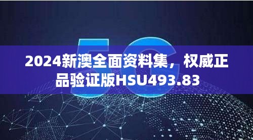 2024新澳全面資料集，權(quán)威正品驗(yàn)證版HSU493.83