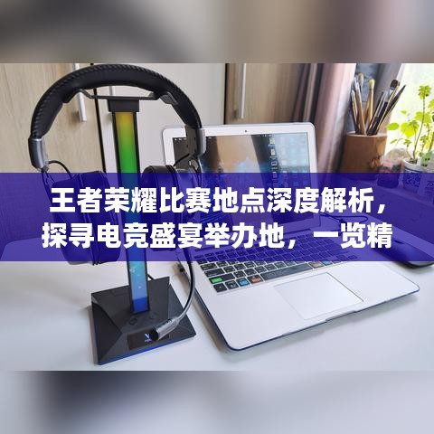 王者榮耀比賽地點深度解析，探尋電競盛宴舉辦地，一覽精彩賽事風采！