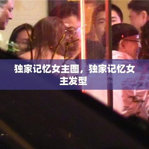 獨家記憶女主圖，獨家記憶女主發(fā)型 