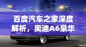 百度汽車之家深度解析，奧迪A6豪華與科技完美融合