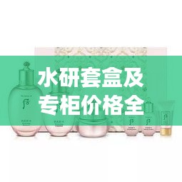 水研套盒及專柜價(jià)格全解析，最新價(jià)格一覽