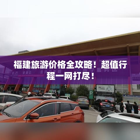 福建旅游價格全攻略！超值行程一網(wǎng)打盡！