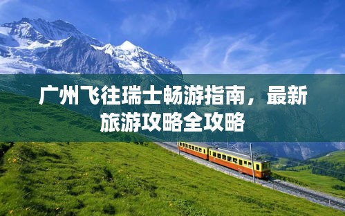 廣州飛往瑞士暢游指南，最新旅游攻略全攻略