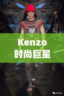 Kenzo時(shí)尚巨星，引領(lǐng)潮流的璀璨之星閃耀時(shí)尚界