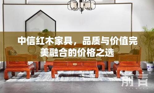 中信紅木家具，品質(zhì)與價值完美融合的價格之選