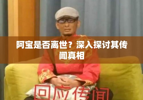 阿寶是否離世？深入探討其傳聞真相