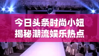 今日頭條時尚小妞揭秘潮流娛樂熱點，新篇章開啟！