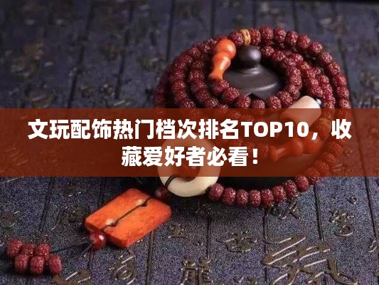 文玩配飾熱門檔次排名TOP10，收藏愛好者必看！