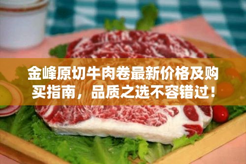 金峰原切牛肉卷最新價格及購買指南，品質(zhì)之選不容錯過！