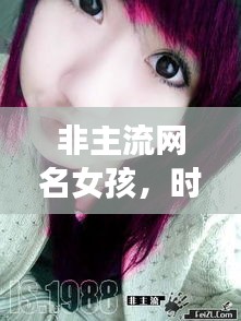 非主流網(wǎng)名女孩，時(shí)尚潮流中的獨(dú)特個(gè)性風(fēng)采