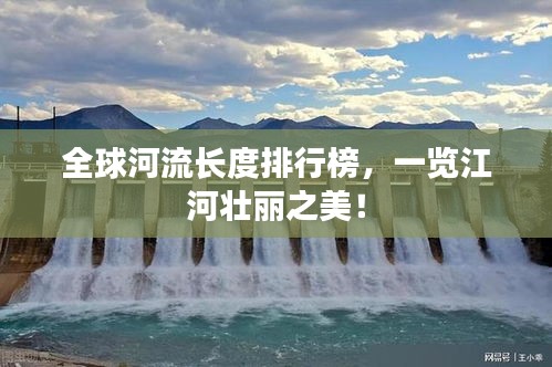 全球河流長(zhǎng)度排行榜，一覽江河壯麗之美！