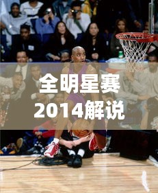 全明星賽2014解說盛宴，激情與才華的巔峰碰撞！