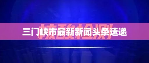 三門峽市最新新聞頭條速遞