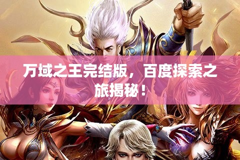 萬域之王完結(jié)版，百度探索之旅揭秘！