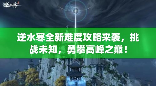 逆水寒全新難度攻略來襲，挑戰(zhàn)未知，勇攀高峰之巔！