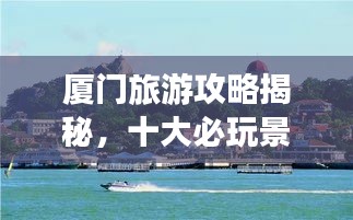 廈門旅游攻略揭秘，十大必玩景點(diǎn)的排名之旅！