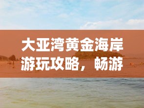 大亞灣黃金海岸游玩攻略，暢游海濱勝地，盡享度假樂(lè)趣！