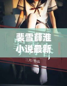 裴雪薛淮小說(shuō)最新章節(jié)更新揭秘，引人入勝的情節(jié)繼續(xù)展開(kāi)！