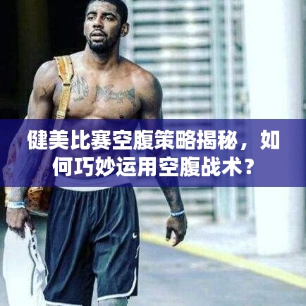 健美比賽空腹策略揭秘，如何巧妙運用空腹戰(zhàn)術？