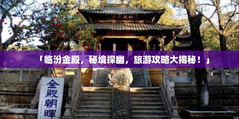 「臨汾金殿，秘境探幽，旅游攻略大揭秘！」