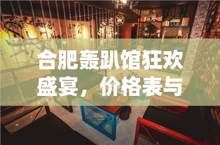 合肥轟趴館狂歡盛宴，價(jià)格表與體驗(yàn)全解析