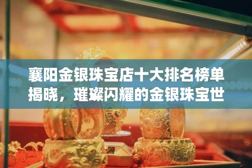 襄陽金銀珠寶店十大排名榜單揭曉，璀璨閃耀的金銀珠寶世界探索