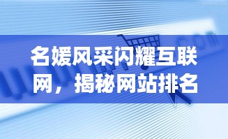 名媛風(fēng)采閃耀互聯(lián)網(wǎng)，揭秘網(wǎng)站排名前十璀璨星辰