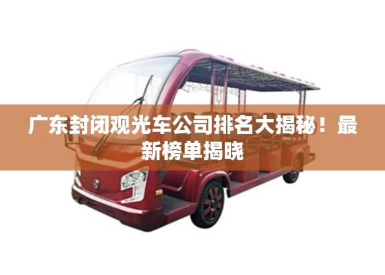 廣東封閉觀光車公司排名大揭秘！最新榜單揭曉