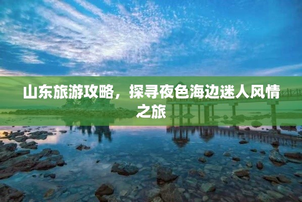 山東旅游攻略，探尋夜色海邊迷人風情之旅