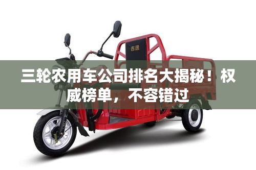 三輪農(nóng)用車(chē)公司排名大揭秘！權(quán)威榜單，不容錯(cuò)過(guò)