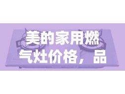 美的家用燃?xì)庠顑r格，品質(zhì)與實惠的優(yōu)選結(jié)合點