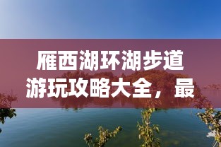 雁西湖環(huán)湖步道游玩攻略大全，最新指南來(lái)啦！