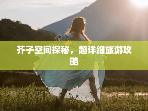 芥子空間探秘，超詳細(xì)旅游攻略