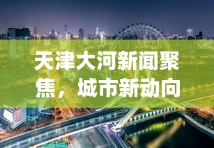 天津大河新聞聚焦，城市新動向與發(fā)展熱點一網打盡