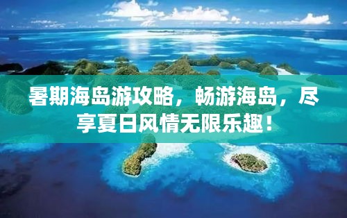 暑期海島游攻略，暢游海島，盡享夏日風情無限樂趣！