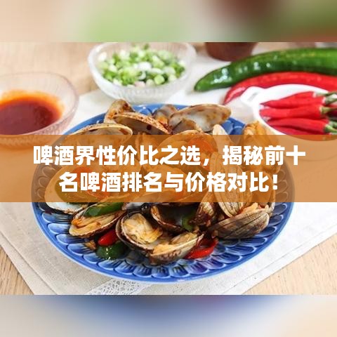 啤酒界性?xún)r(jià)比之選，揭秘前十名啤酒排名與價(jià)格對(duì)比！