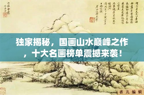 獨(dú)家揭秘，國(guó)畫山水巔峰之作，十大名畫榜單震撼來襲！