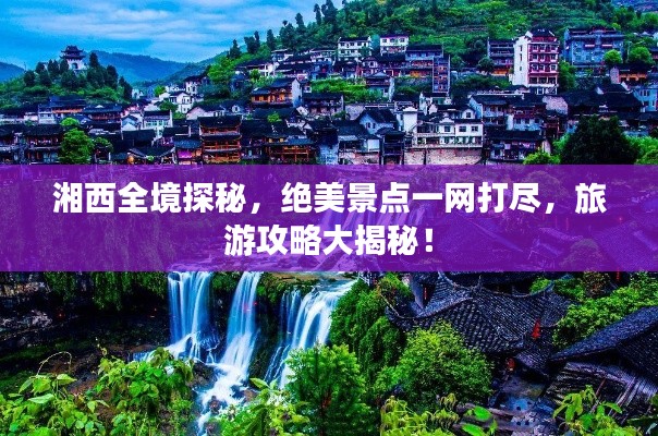 湘西全境探秘，絕美景點(diǎn)一網(wǎng)打盡，旅游攻略大揭秘！